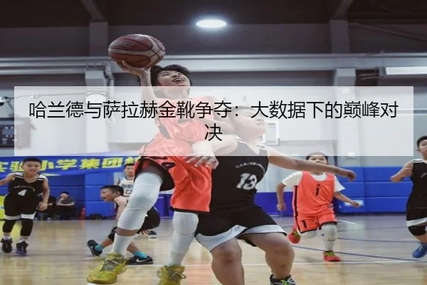 哈兰德与萨拉赫金靴争夺:大数据下的巅峰对决