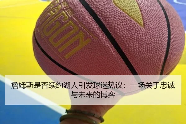 詹姆斯是否续约湖人引发球迷热议：一场关于忠诚与未来的博弈