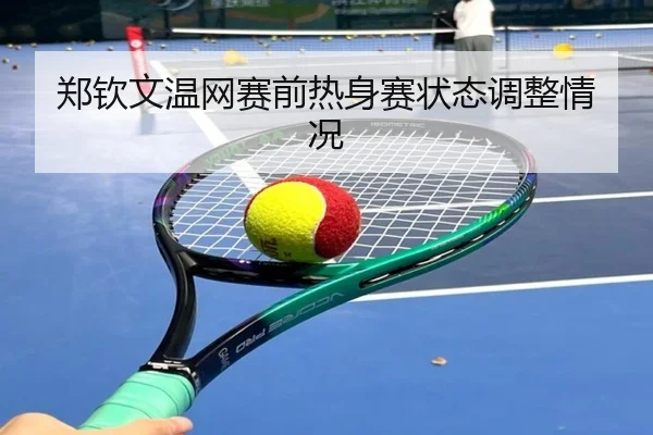 郑钦文温网赛前热身赛状态调整情况